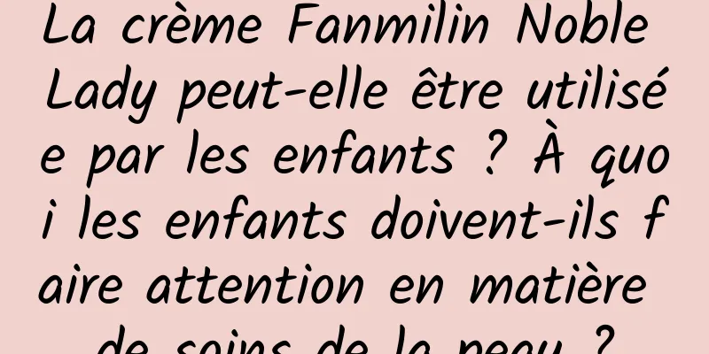 La crème Fanmilin Noble Lady peut-elle être utilisée par les enfants ? À quoi les enfants doivent-ils faire attention en matière de soins de la peau ?