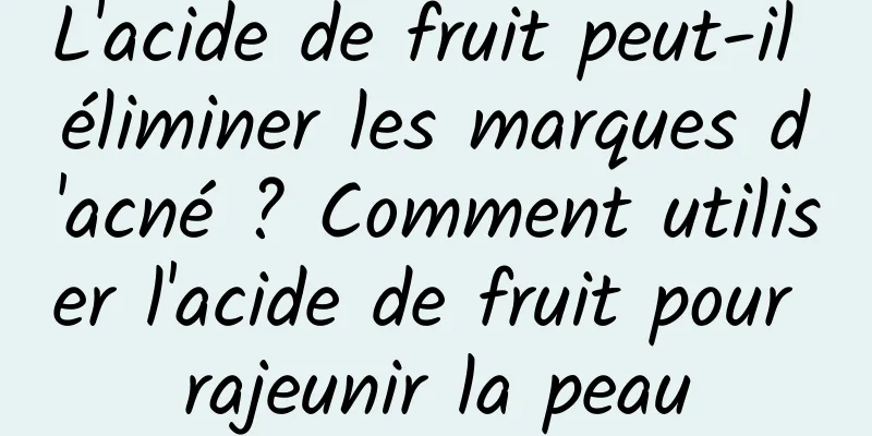 L'acide de fruit peut-il éliminer les marques d'acné ? Comment utiliser l'acide de fruit pour rajeunir la peau
