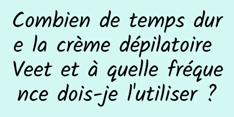 Combien de temps dure la crème dépilatoire Veet et à quelle fréquence dois-je l'utiliser ?