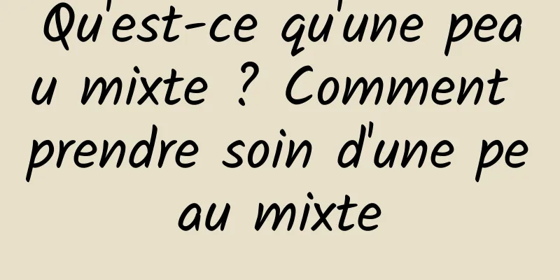 Qu'est-ce qu'une peau mixte ? Comment prendre soin d'une peau mixte