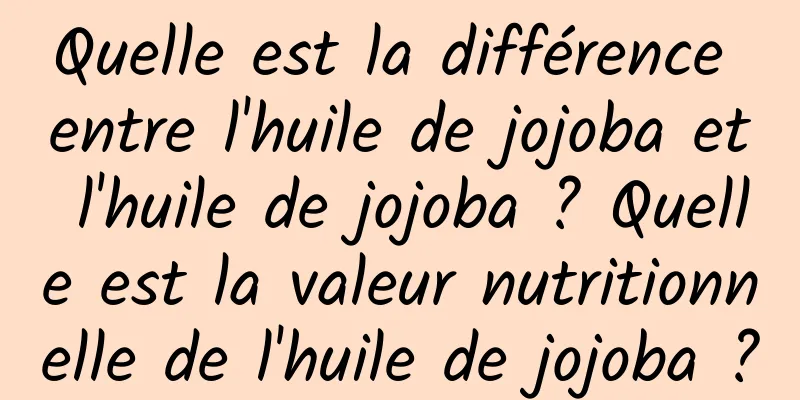 Quelle est la différence entre l'huile de jojoba et l'huile de jojoba ? Quelle est la valeur nutritionnelle de l'huile de jojoba ?