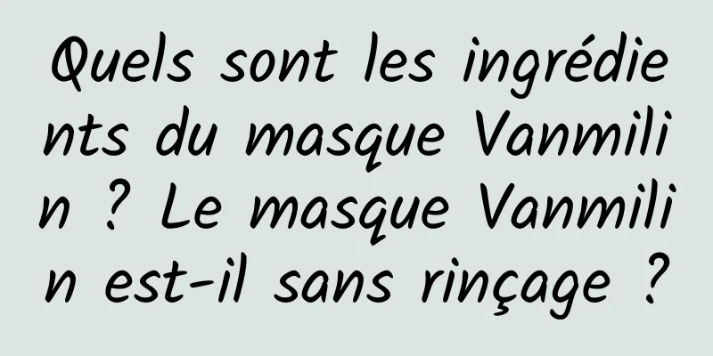 Quels sont les ingrédients du masque Vanmilin ? Le masque Vanmilin est-il sans rinçage ?