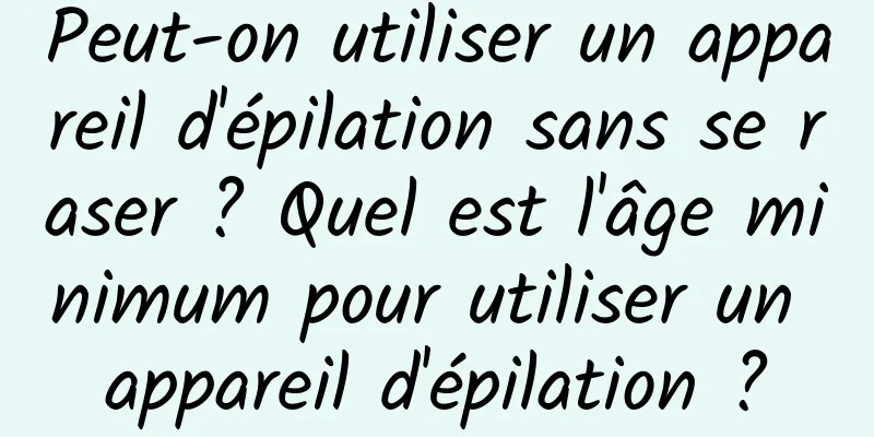 Peut-on utiliser un appareil d'épilation sans se raser ? Quel est l'âge minimum pour utiliser un appareil d'épilation ?