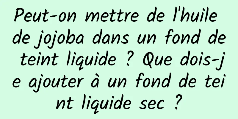 Peut-on mettre de l'huile de jojoba dans un fond de teint liquide ? Que dois-je ajouter à un fond de teint liquide sec ?
