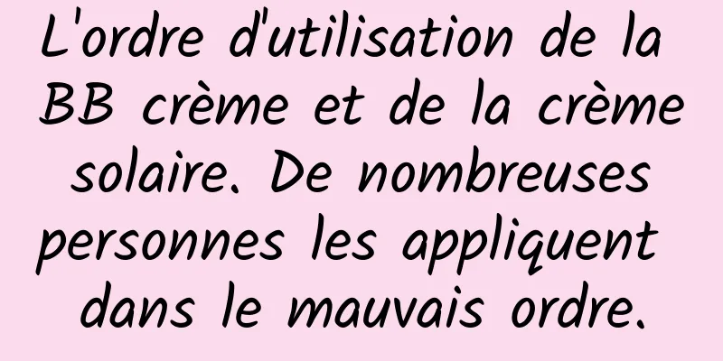 L'ordre d'utilisation de la BB crème et de la crème solaire. De nombreuses personnes les appliquent dans le mauvais ordre.