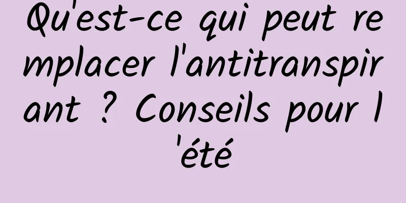 Qu'est-ce qui peut remplacer l'antitranspirant ? Conseils pour l'été