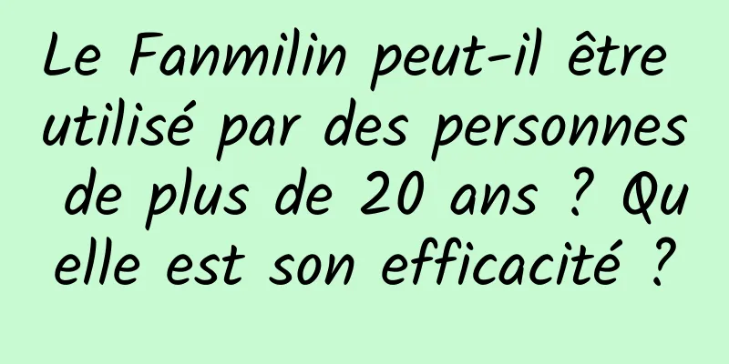 Le Fanmilin peut-il être utilisé par des personnes de plus de 20 ans ? Quelle est son efficacité ?