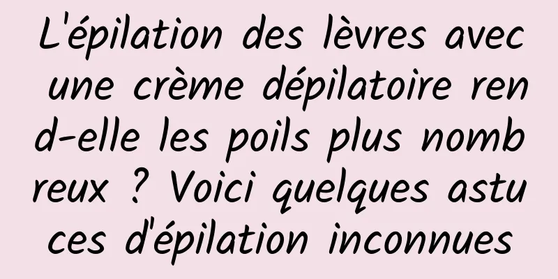 L'épilation des lèvres avec une crème dépilatoire rend-elle les poils plus nombreux ? Voici quelques astuces d'épilation inconnues