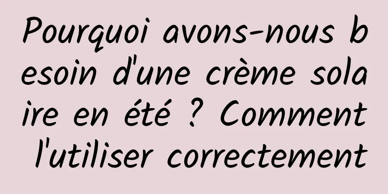 Pourquoi avons-nous besoin d'une crème solaire en été ? Comment l'utiliser correctement