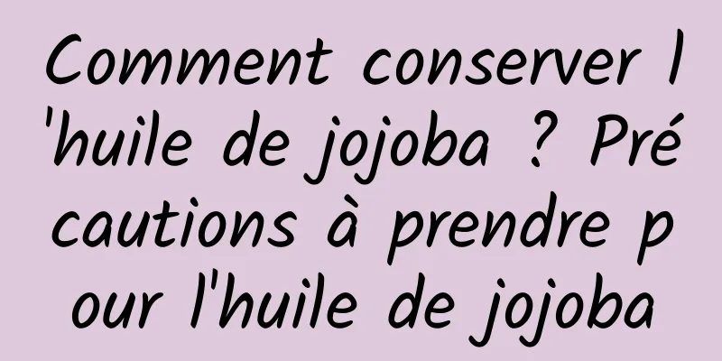 Comment conserver l'huile de jojoba ? Précautions à prendre pour l'huile de jojoba