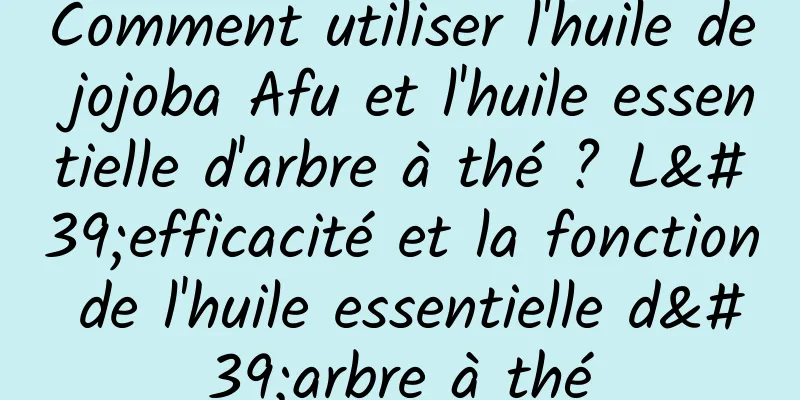 Comment utiliser l'huile de jojoba Afu et l'huile essentielle d'arbre à thé ? L'efficacité et la fonction de l'huile essentielle d'arbre à thé