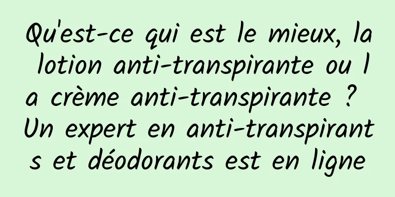 Qu'est-ce qui est le mieux, la lotion anti-transpirante ou la crème anti-transpirante ? Un expert en anti-transpirants et déodorants est en ligne