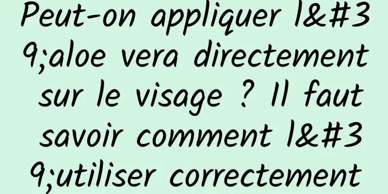 Peut-on appliquer l'aloe vera directement sur le visage ? Il faut savoir comment l'utiliser correctement