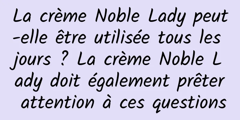 La crème Noble Lady peut-elle être utilisée tous les jours ? La crème Noble Lady doit également prêter attention à ces questions