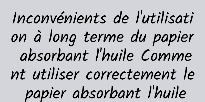 Inconvénients de l'utilisation à long terme du papier absorbant l'huile Comment utiliser correctement le papier absorbant l'huile