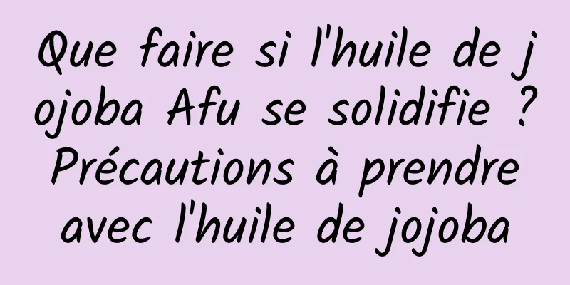Que faire si l'huile de jojoba Afu se solidifie ? Précautions à prendre avec l'huile de jojoba