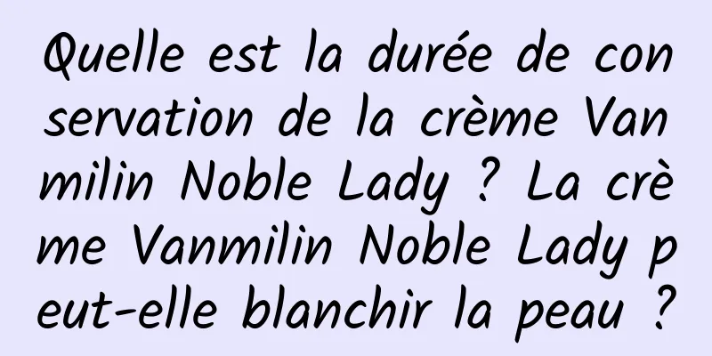 Quelle est la durée de conservation de la crème Vanmilin Noble Lady ? La crème Vanmilin Noble Lady peut-elle blanchir la peau ?
