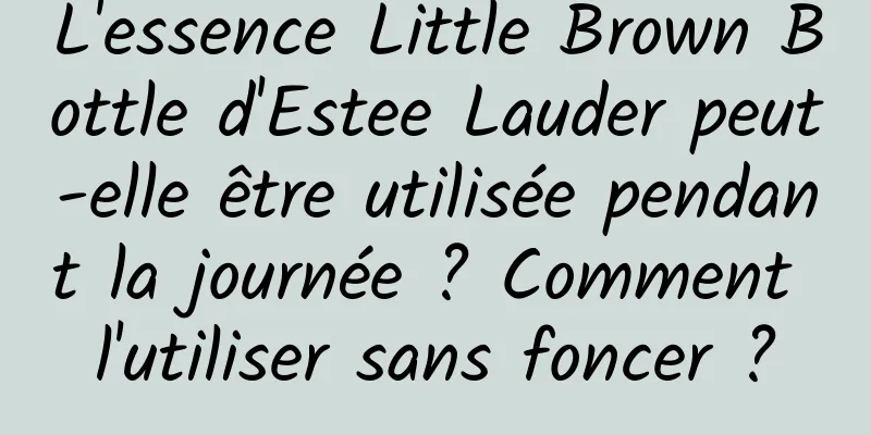 L'essence Little Brown Bottle d'Estee Lauder peut-elle être utilisée pendant la journée ? Comment l'utiliser sans foncer ?