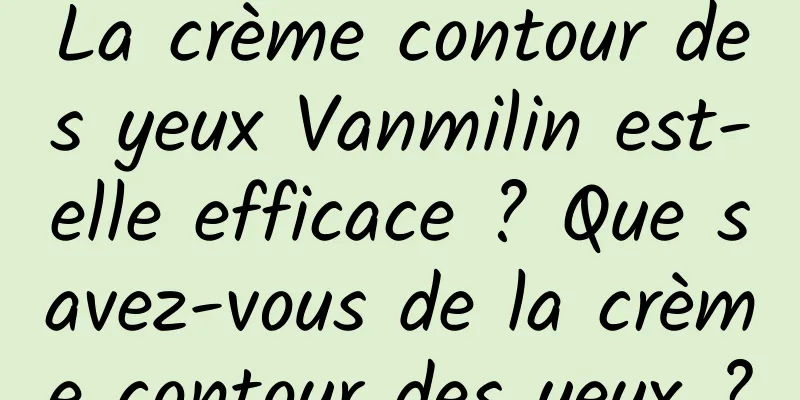 La crème contour des yeux Vanmilin est-elle efficace ? Que savez-vous de la crème contour des yeux ?