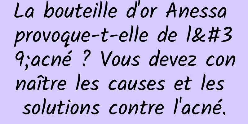 La bouteille d'or Anessa provoque-t-elle de l'acné ? Vous devez connaître les causes et les solutions contre l'acné.