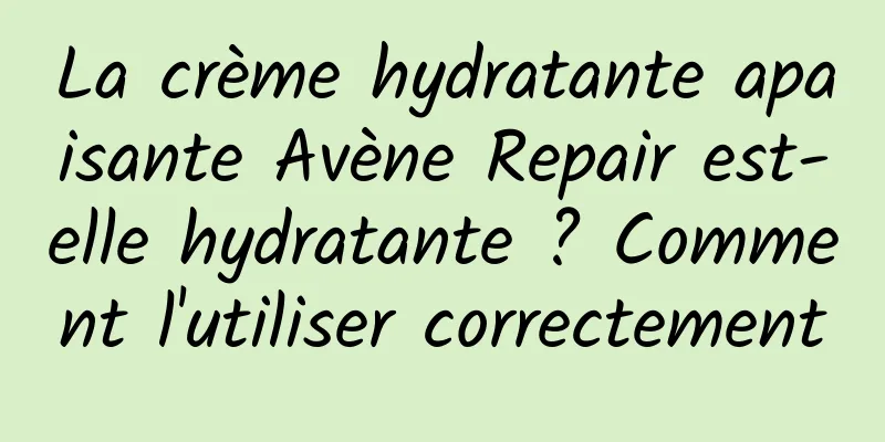 La crème hydratante apaisante Avène Repair est-elle hydratante ? Comment l'utiliser correctement