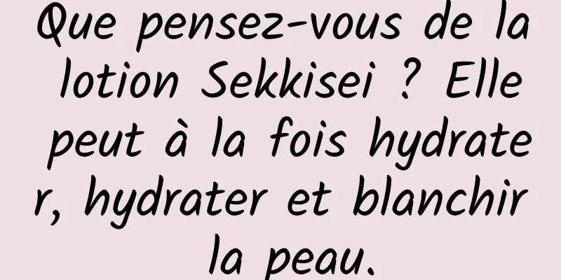 Que pensez-vous de la lotion Sekkisei ? Elle peut à la fois hydrater, hydrater et blanchir la peau.