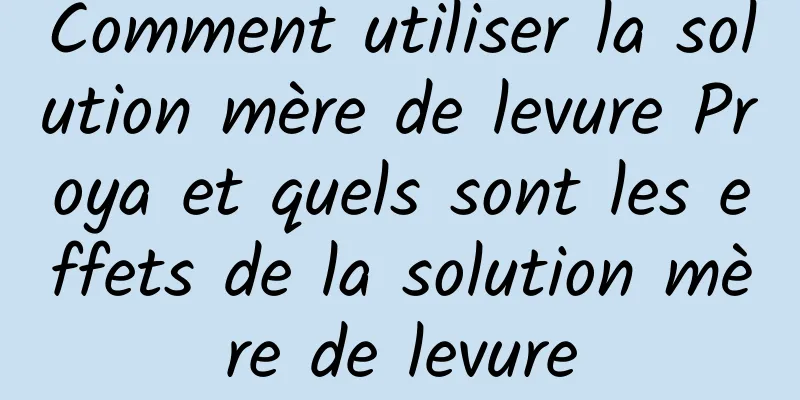 Comment utiliser la solution mère de levure Proya et quels sont les effets de la solution mère de levure
