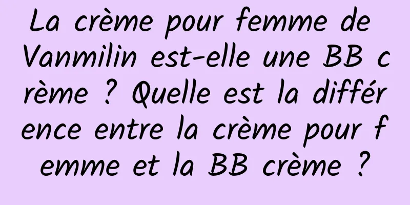 La crème pour femme de Vanmilin est-elle une BB crème ? Quelle est la différence entre la crème pour femme et la BB crème ?