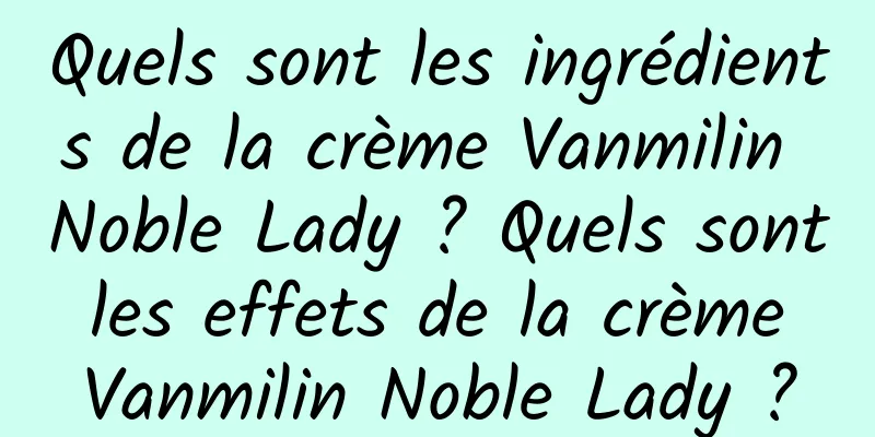 Quels sont les ingrédients de la crème Vanmilin Noble Lady ? Quels sont les effets de la crème Vanmilin Noble Lady ?