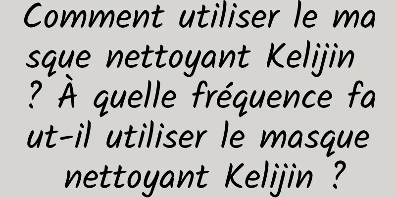 Comment utiliser le masque nettoyant Kelijin ? À quelle fréquence faut-il utiliser le masque nettoyant Kelijin ?
