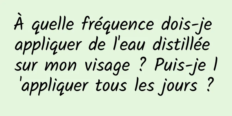À quelle fréquence dois-je appliquer de l'eau distillée sur mon visage ? Puis-je l'appliquer tous les jours ?