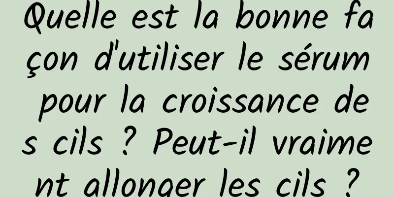 Quelle est la bonne façon d'utiliser le sérum pour la croissance des cils ? Peut-il vraiment allonger les cils ?
