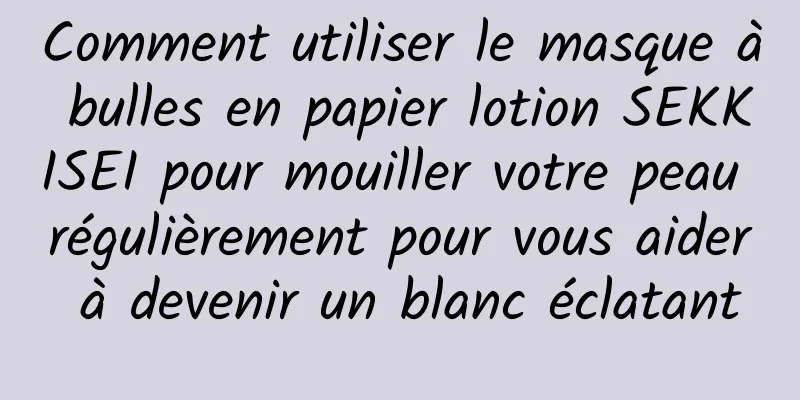 Comment utiliser le masque à bulles en papier lotion SEKKISEI pour mouiller votre peau régulièrement pour vous aider à devenir un blanc éclatant