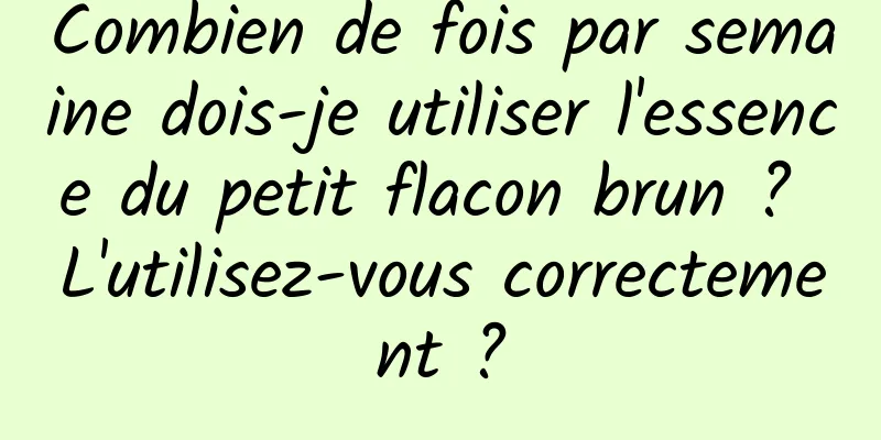 Combien de fois par semaine dois-je utiliser l'essence du petit flacon brun ? L'utilisez-vous correctement ?