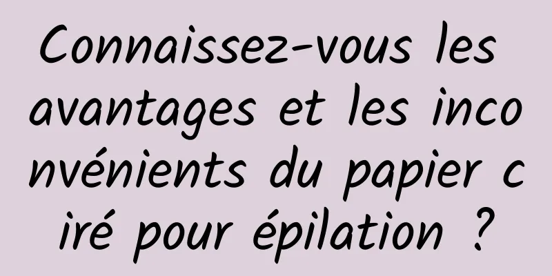 Connaissez-vous les avantages et les inconvénients du papier ciré pour épilation ?