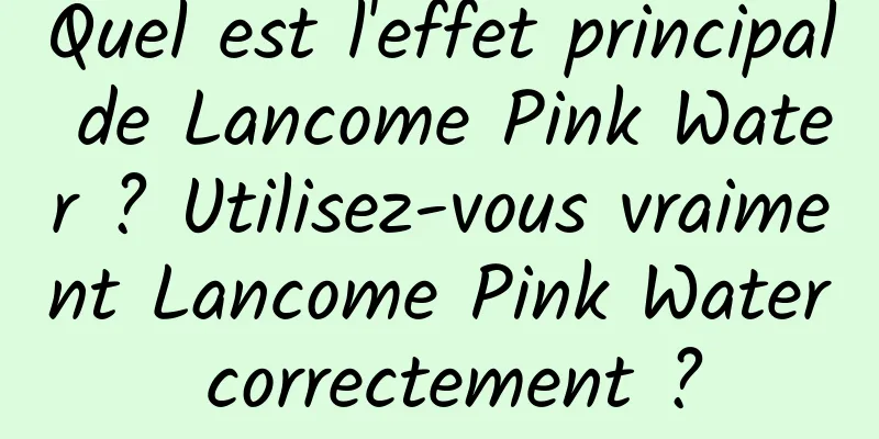 Quel est l'effet principal de Lancome Pink Water ? Utilisez-vous vraiment Lancome Pink Water correctement ?