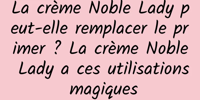La crème Noble Lady peut-elle remplacer le primer ? La crème Noble Lady a ces utilisations magiques