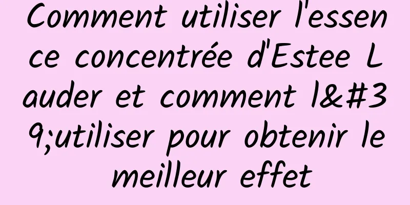 Comment utiliser l'essence concentrée d'Estee Lauder et comment l'utiliser pour obtenir le meilleur effet