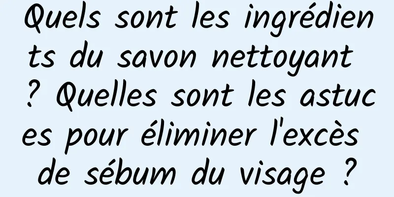 Quels sont les ingrédients du savon nettoyant ? Quelles sont les astuces pour éliminer l'excès de sébum du visage ?