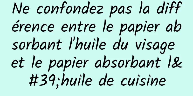 Ne confondez pas la différence entre le papier absorbant l'huile du visage et le papier absorbant l'huile de cuisine
