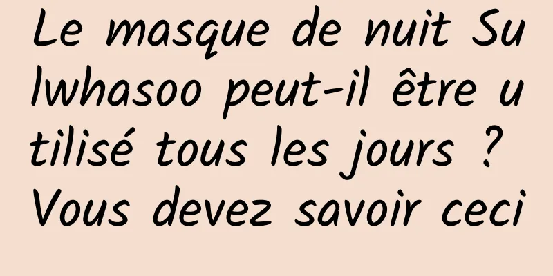 Le masque de nuit Sulwhasoo peut-il être utilisé tous les jours ? Vous devez savoir ceci