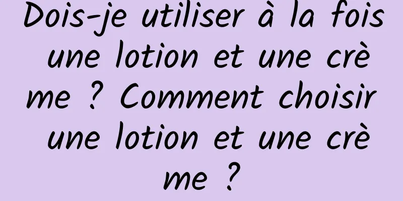 Dois-je utiliser à la fois une lotion et une crème ? Comment choisir une lotion et une crème ?