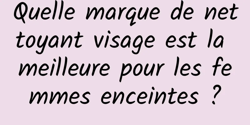 Quelle marque de nettoyant visage est la meilleure pour les femmes enceintes ?