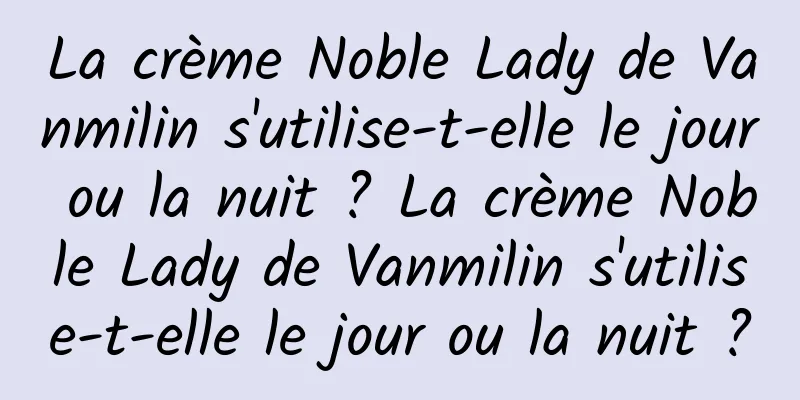 La crème Noble Lady de Vanmilin s'utilise-t-elle le jour ou la nuit ? La crème Noble Lady de Vanmilin s'utilise-t-elle le jour ou la nuit ?