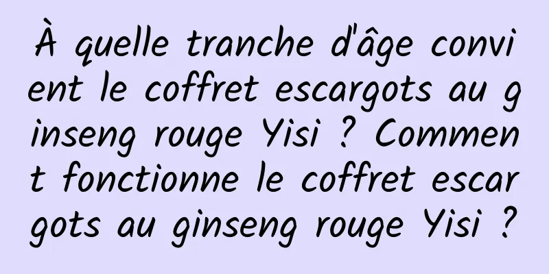 À quelle tranche d'âge convient le coffret escargots au ginseng rouge Yisi ? Comment fonctionne le coffret escargots au ginseng rouge Yisi ?