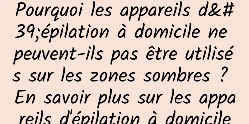 Pourquoi les appareils d'épilation à domicile ne peuvent-ils pas être utilisés sur les zones sombres ? En savoir plus sur les appareils d'épilation à domicile