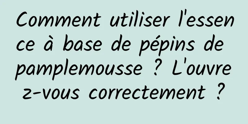Comment utiliser l'essence à base de pépins de pamplemousse ? L'ouvrez-vous correctement ?