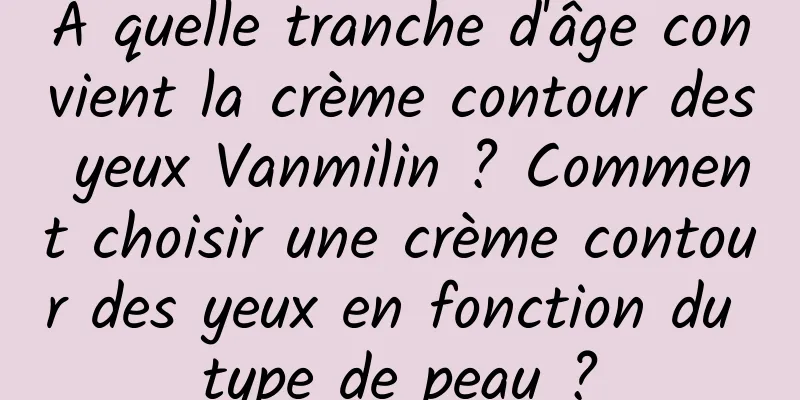 À quelle tranche d'âge convient la crème contour des yeux Vanmilin ? Comment choisir une crème contour des yeux en fonction du type de peau ?