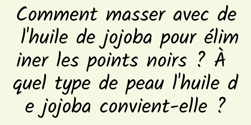 Comment masser avec de l'huile de jojoba pour éliminer les points noirs ? À quel type de peau l'huile de jojoba convient-elle ?