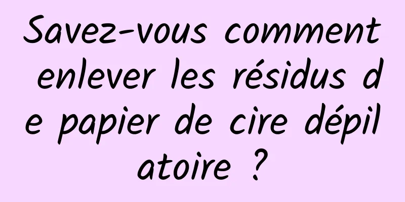 Savez-vous comment enlever les résidus de papier de cire dépilatoire ?
